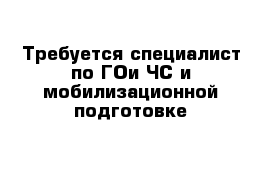 Требуется специалист по ГОи ЧС и мобилизационной подготовке